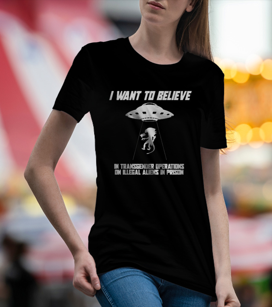 I Want To Believe In Transgender Operations On Illegal Aliens In Prison T-Shirt