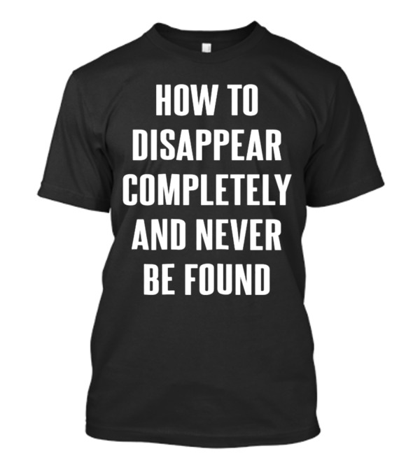 How To Disappear Completely And Never Be Found T-Shirt