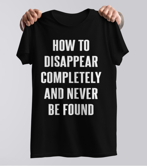 How To Disappear Completely And Never Be Found T-Shirt