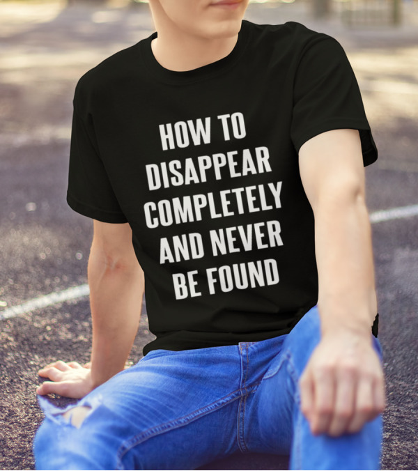 How To Disappear Completely And Never Be Found T-Shirt