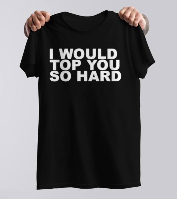 I Would Top You So Hard T-Shirt