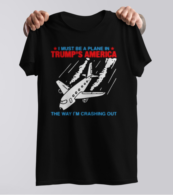 I Must Be A Plane In Trump’s America The Way I’m Crashing Out T-Shirt