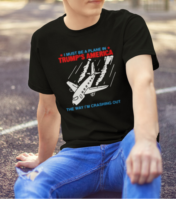 I Must Be A Plane In Trump’s America The Way I’m Crashing Out T-Shirt