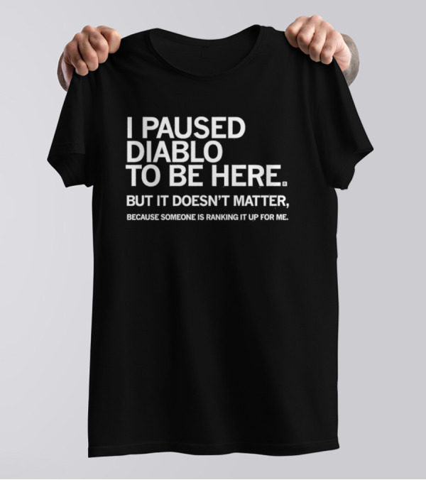 I Paused Diablo To Be Here But It’s Doesn’t Matter T-Shirt