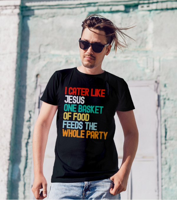 I Cater Like Jesus One Basket Of Food Feeds The Whole Party T-Shirt