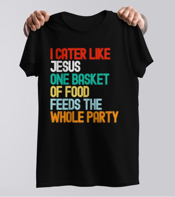 I Cater Like Jesus One Basket Of Food Feeds The Whole Party T-Shirt