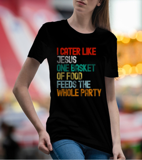 I Cater Like Jesus One Basket Of Food Feeds The Whole Party T-Shirt