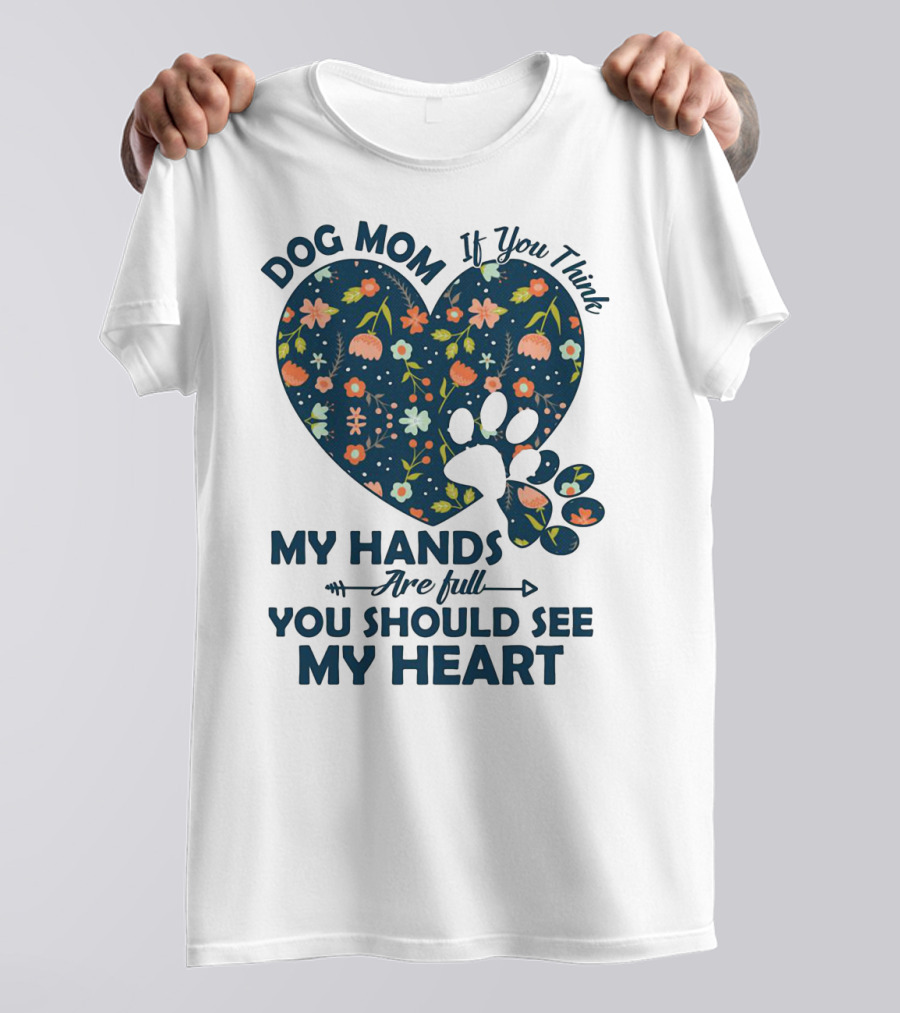 Dog Mom If You Think My Hands Are Full You Should See My Heart Floral Paw Heart T-Shirt