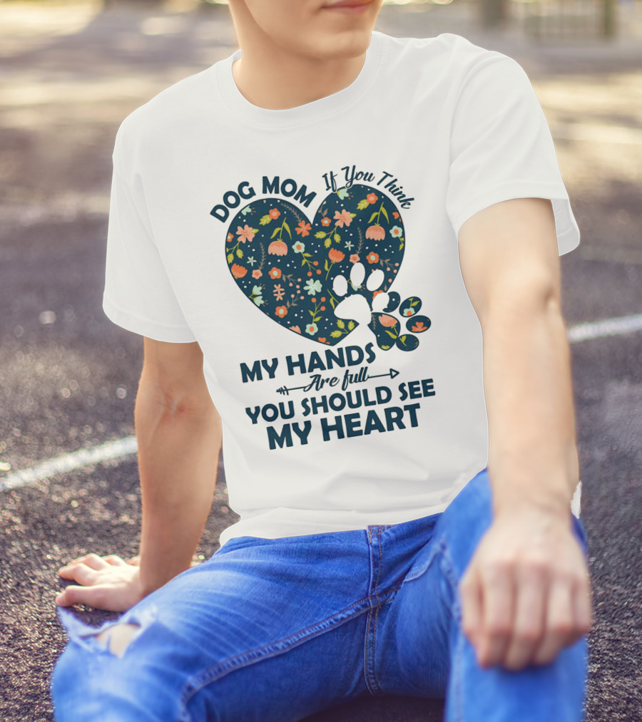 Dog Mom If You Think My Hands Are Full You Should See My Heart Floral Paw Heart T-Shirt