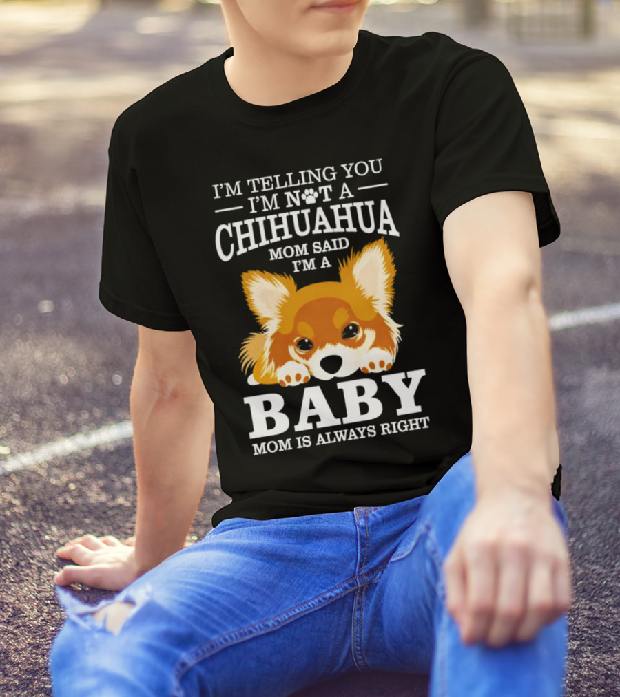 I’m Telling You I’m Not A Chihuahua Mom Said I’m A Baby Mom Is Always Right T-Shirt