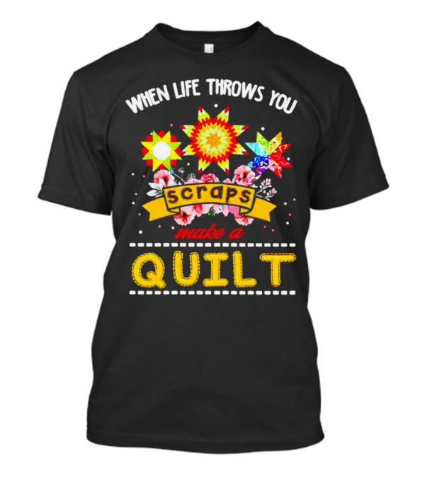When Life Throws You Scraps Make A Quilt Sunflower And Floral T-Shirt