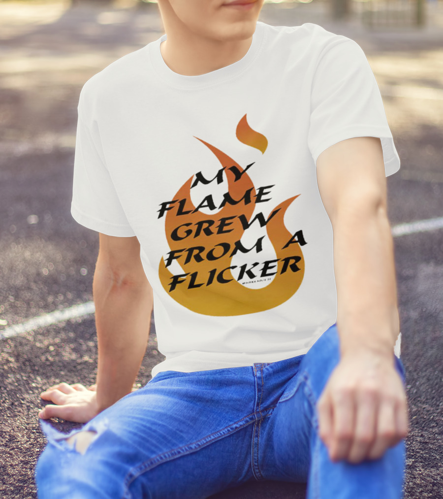 My Flame Grew From A Flicker Fire T-Shirt