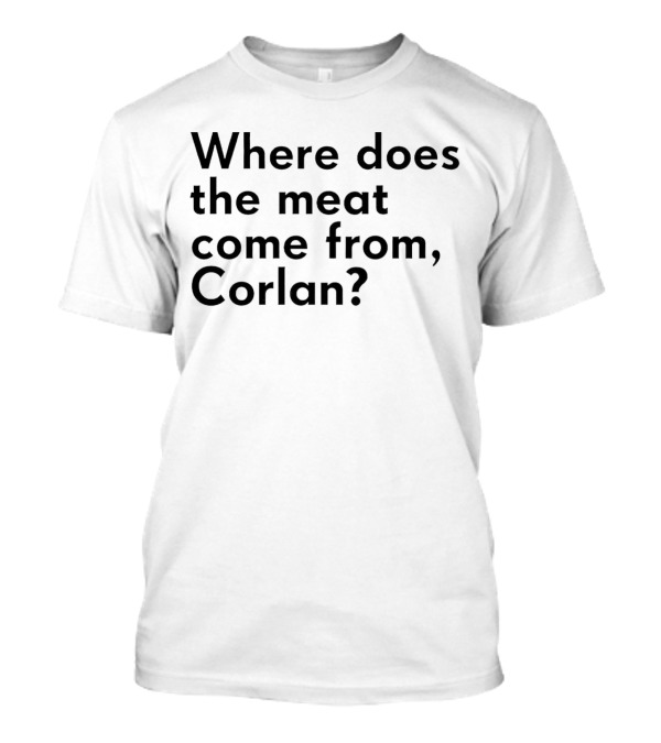 Where Does The Meat Come From Corlan? T-Shirt