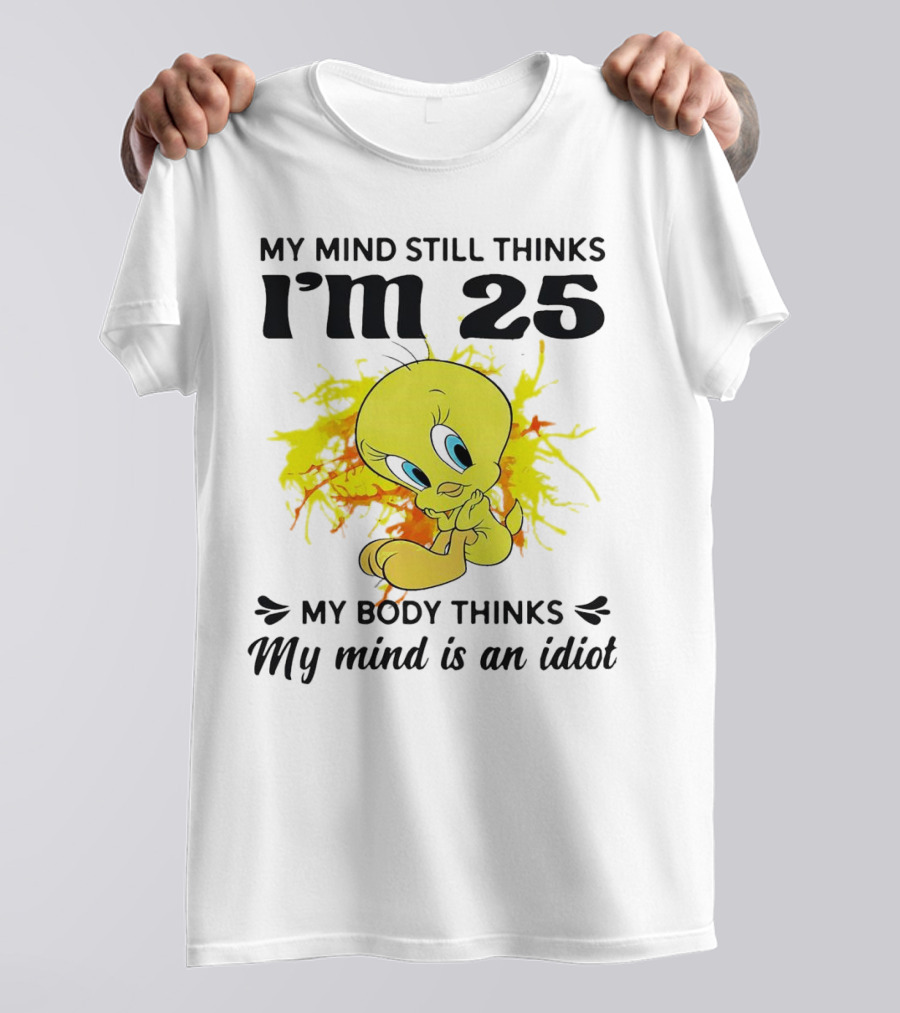 Tweety Bird My Mind Still Thinks I’m 25 My Body Thinks My Mind Is An Idiot T-Shirt