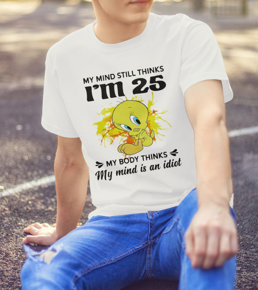 Tweety Bird My Mind Still Thinks I’m 25 My Body Thinks My Mind Is An Idiot T-Shirt