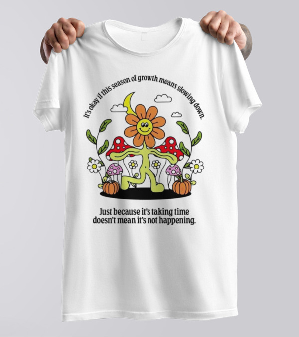 It’s Okay If This Season Of Growth Means Slowing Down Just Because It’s Taking Time Doesn’t Mean It’s Not Happening Flower Character With Mushrooms And Pumpkins T-Shirt