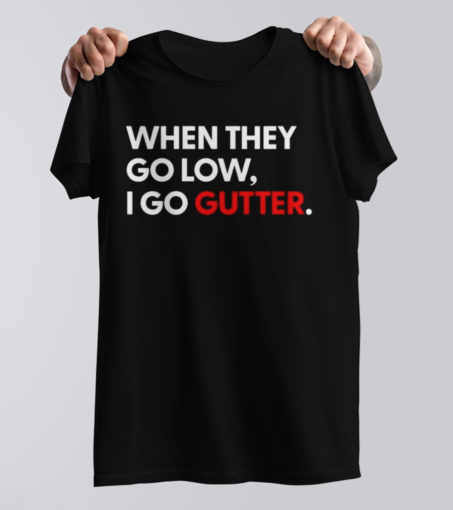 WHEN THEY GO LOW I GO GUTTER T-Shirt