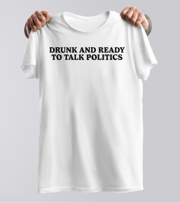 Drunk And Ready To Talk Politics T-Shirt