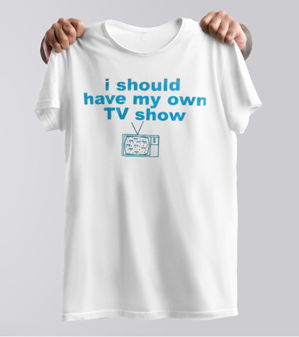 I Should Have My Own TV Show Me Me Me Television T-Shirt