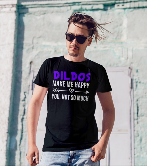 Dildos Make Me Happy You Not So Much T-Shirt