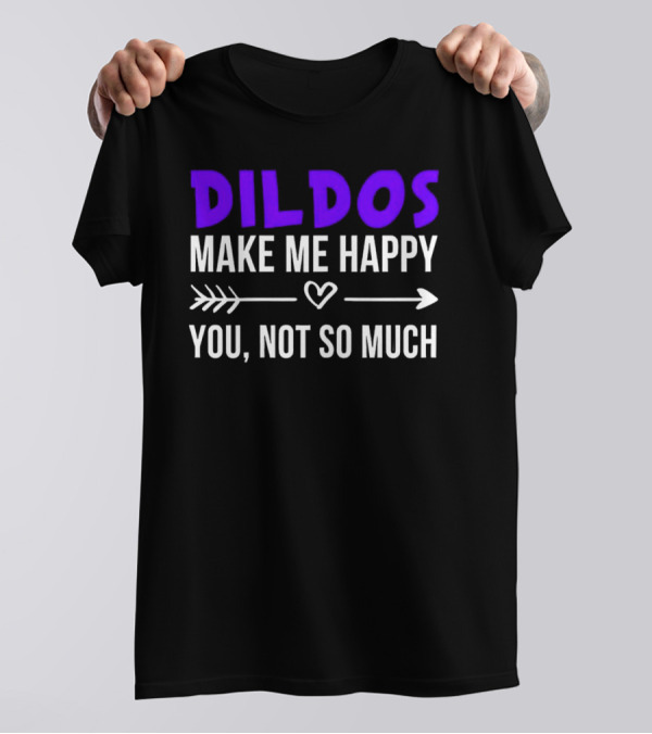 Dildos Make Me Happy You Not So Much T-Shirt