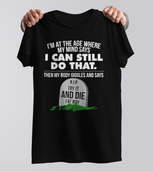 I'm At The Age Where My Mind Says I Can Still Do That Then My Body Giggles And Says RIP Try It And Die Fat Boy T-Shirt