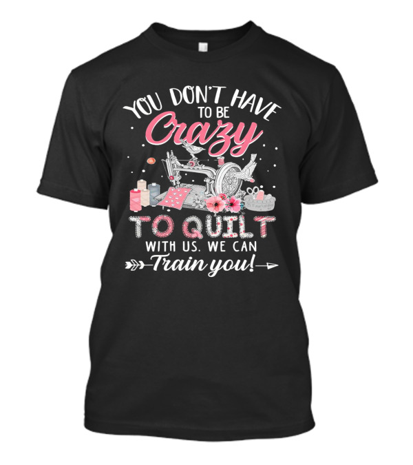 You Don’t Have To Be Crazy Sewing Machine Quilting Fun Train You T-Shirt