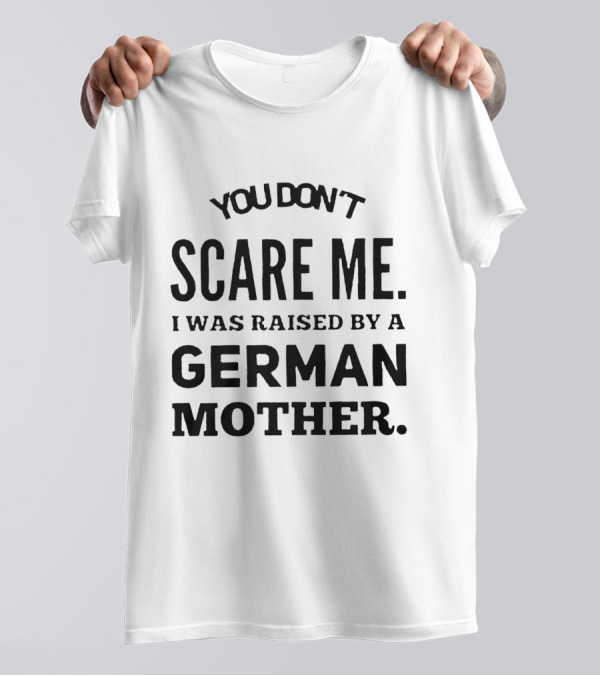You Don’t Scare Me I Was Raised By A German Mother T-Shirt
