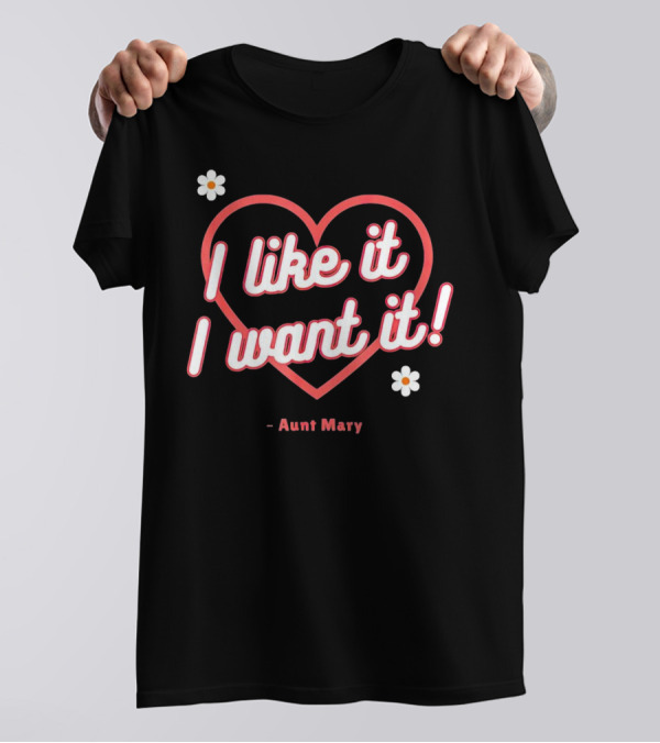 I Like It I Want It Heart And Flowers Aunt Mary T-Shirt