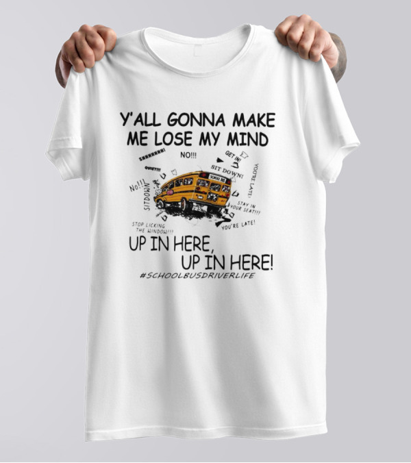 Y’all Gonna Make Me Lose My Mind School Bus Up In Here Up In Here #SchoolBusDriverLife T-Shirt