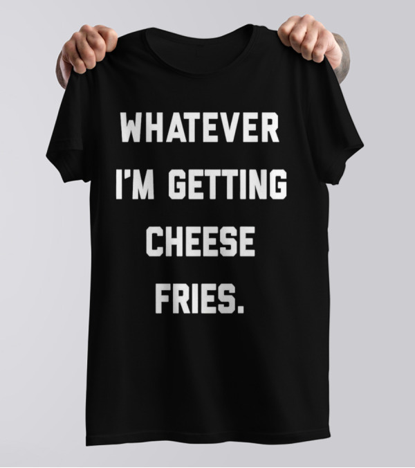 Whatever I'm Getting Cheese Fries T-Shirt