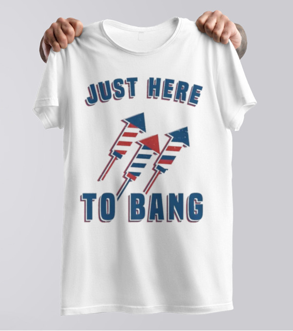 Just Here To Bang Fireworks Red White Blue T-Shirt