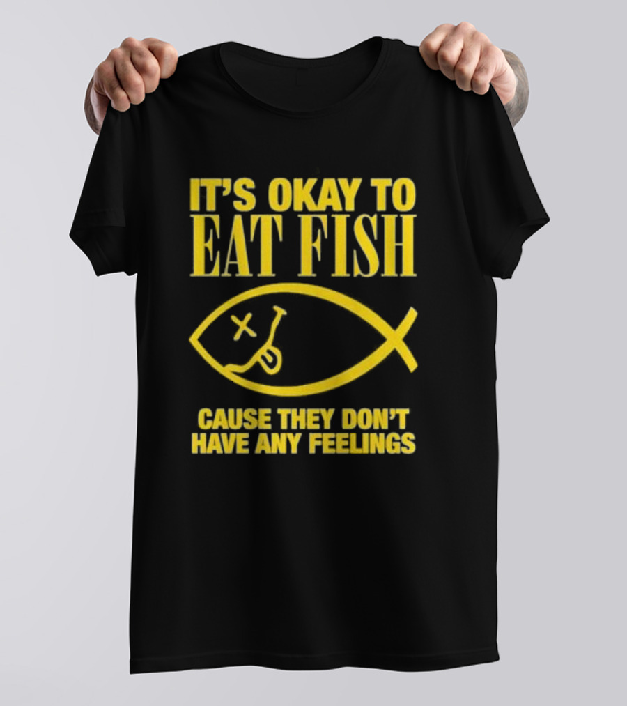 IT’S OKAY TO EAT FISH CAUSE THEY DON’T HAVE ANY FEELINGS T-Shirt