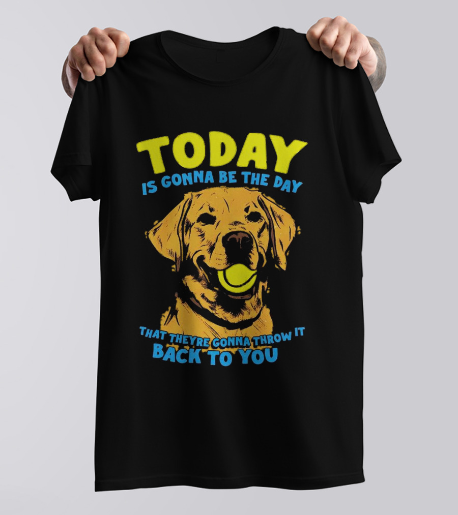 Dog Today Is Gonna Be The Day That They’re Gonna Throw It Back To You T-Shirt