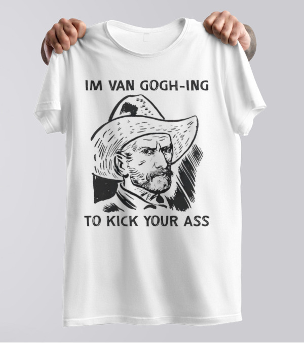 IM VAN GOGH-ING TO KICK YOUR ASS T-Shirt