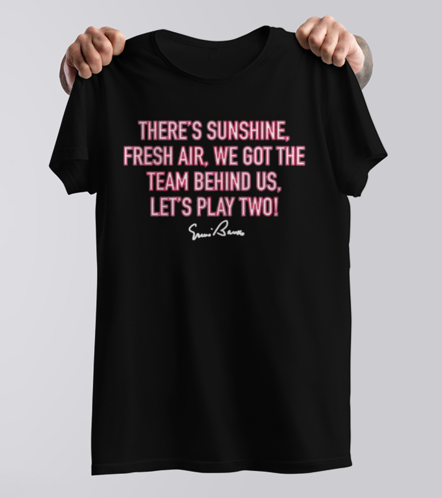 There's Sunshine Fresh Air We Got The Team Behind Us Let's Play Two Ernie Banks T-Shirt