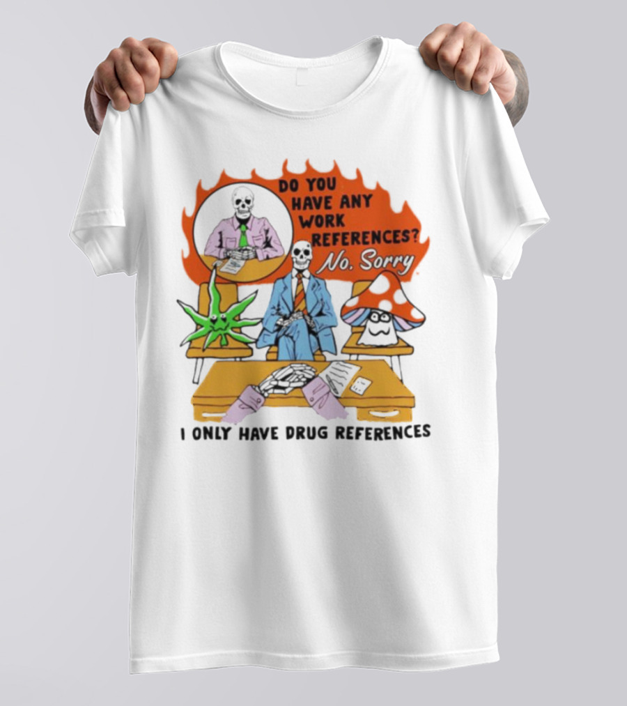Do You Have Any Work References No Sorry I Only Have Drug References T-Shirt