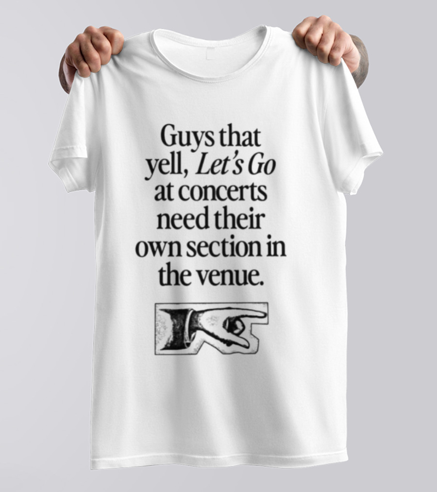 Guys That Yell Let's Go At Concerts Need Their Own Section In The Venue With Iconic Pointing Hand T-Shirt