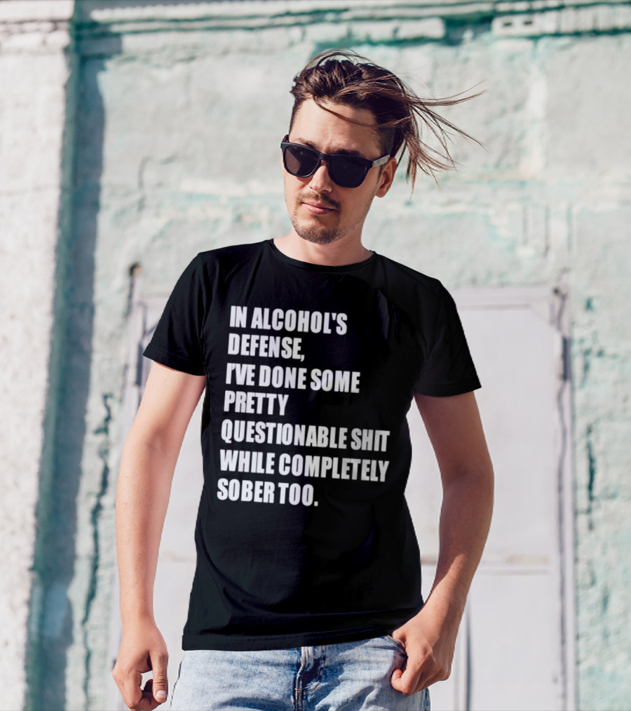 In Alcohol's Defense I've Done Some Pretty Questionable Shit While Completely Sober Too T-Shirt