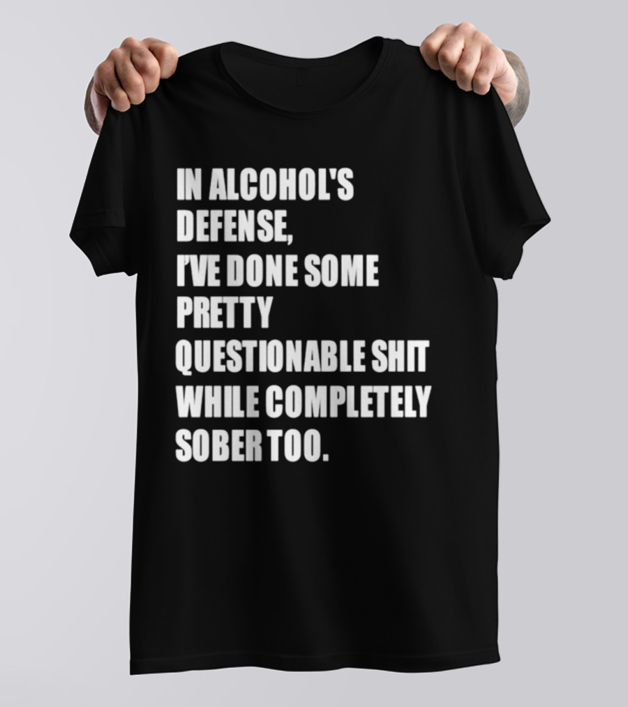 In Alcohol's Defense I've Done Some Pretty Questionable Shit While Completely Sober Too T-Shirt