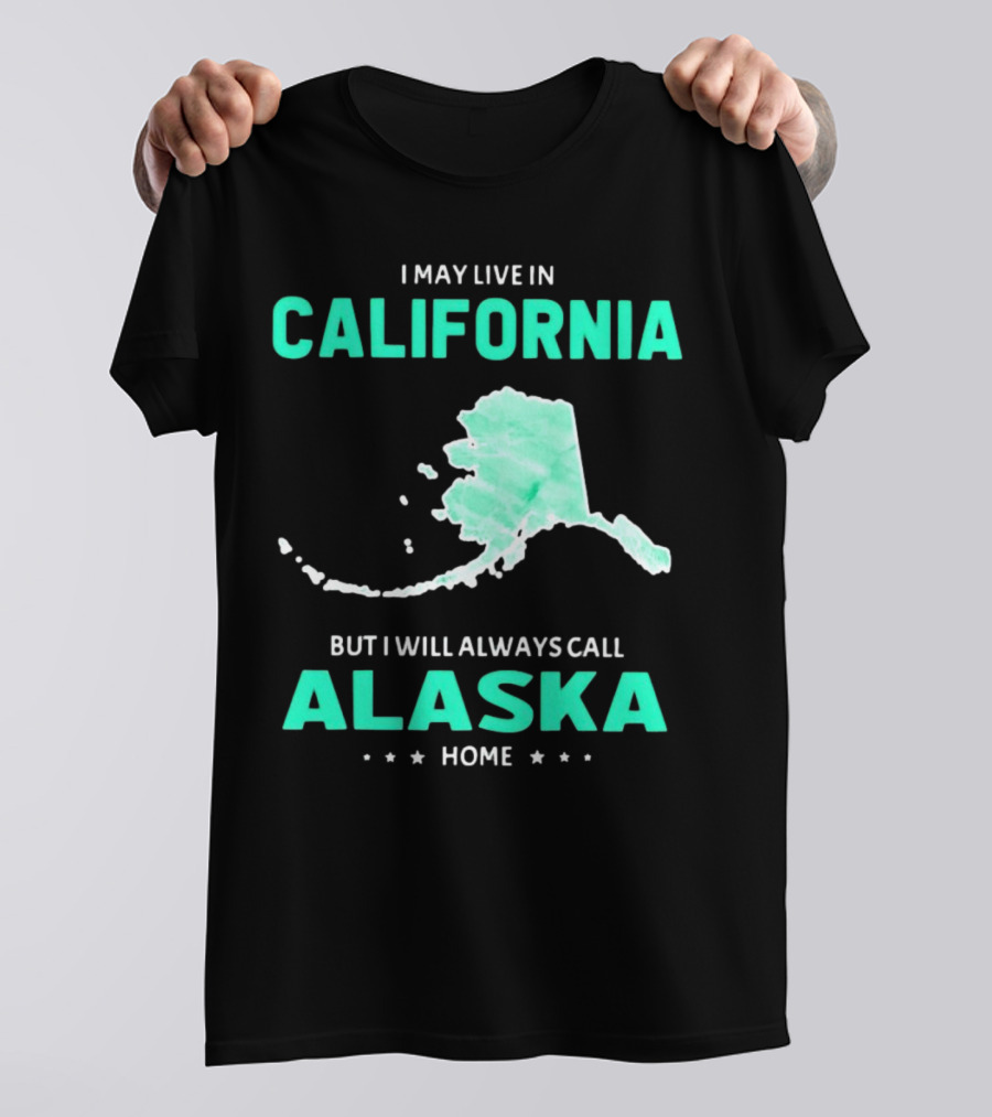 I May Live In California But I Will Always Call Alaska Home Map T-Shirt