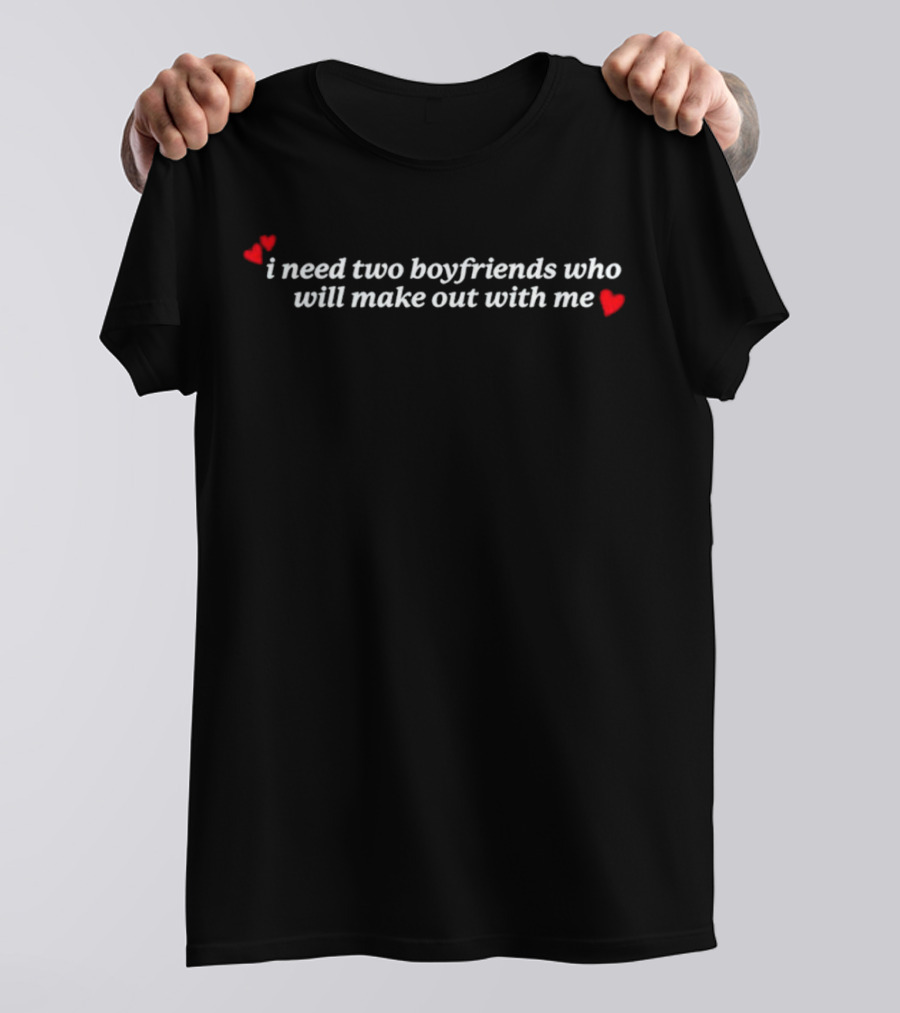 I Need Two Boyfriends Who Will Make Out With Me Hearts T-Shirt