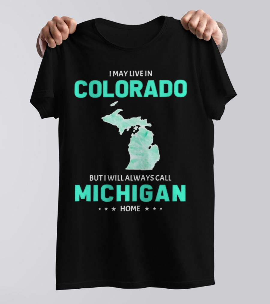 I May Live In Colorado But I Will Always Call Michigan Home With Michigan State T-Shirt