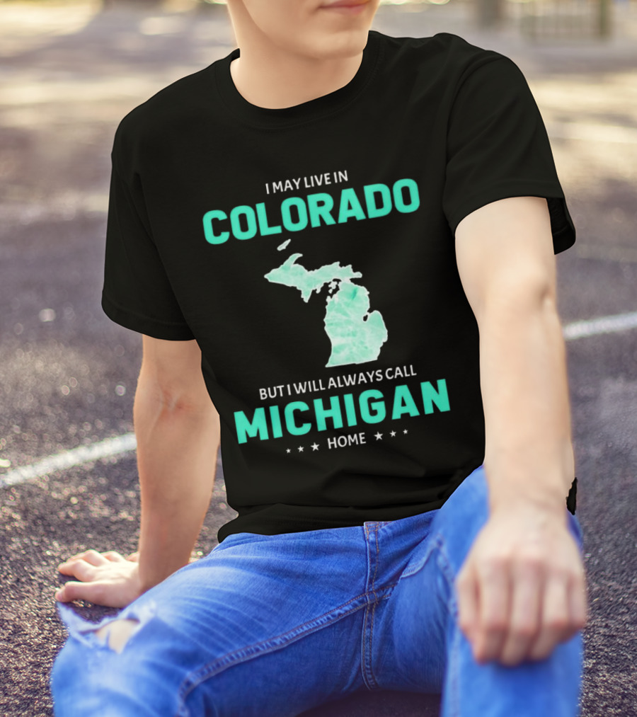 I May Live In Colorado But I Will Always Call Michigan Home With Michigan State T-Shirt