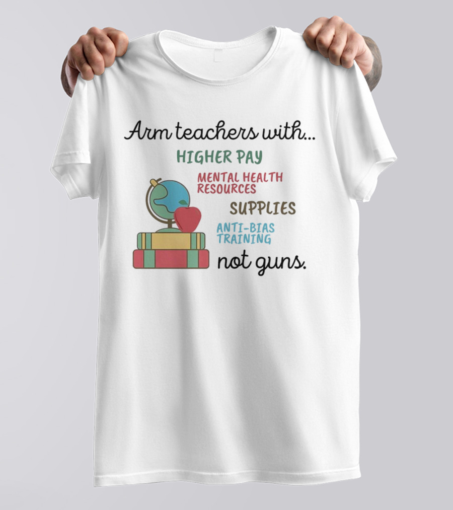 Arm Teachers With Higher Pay Mental Health Resources Supplies Anti-Bias Training Not Guns T-Shirt