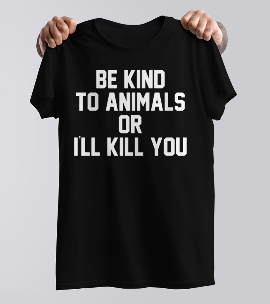 BE KIND TO ANIMALS OR I’LL KILL YOU T-Shirt