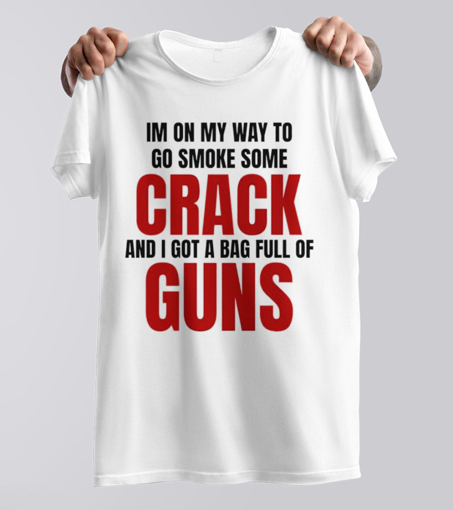 I'm On My Way To Go Smoke Some Crack And I Got A Bag Full Of Guns T-Shirt