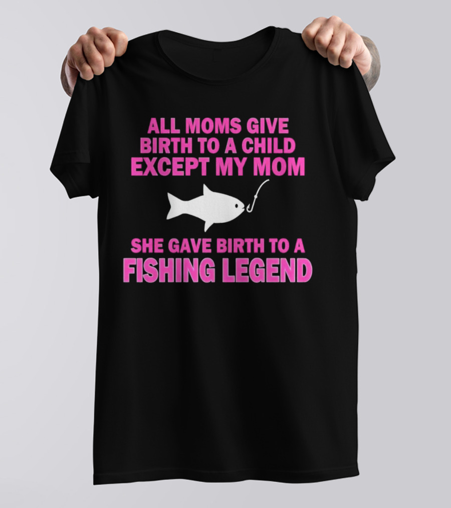All Moms Give Birth To A Child Except My Mom She Gave Birth To A Fishing Legend T-Shirt