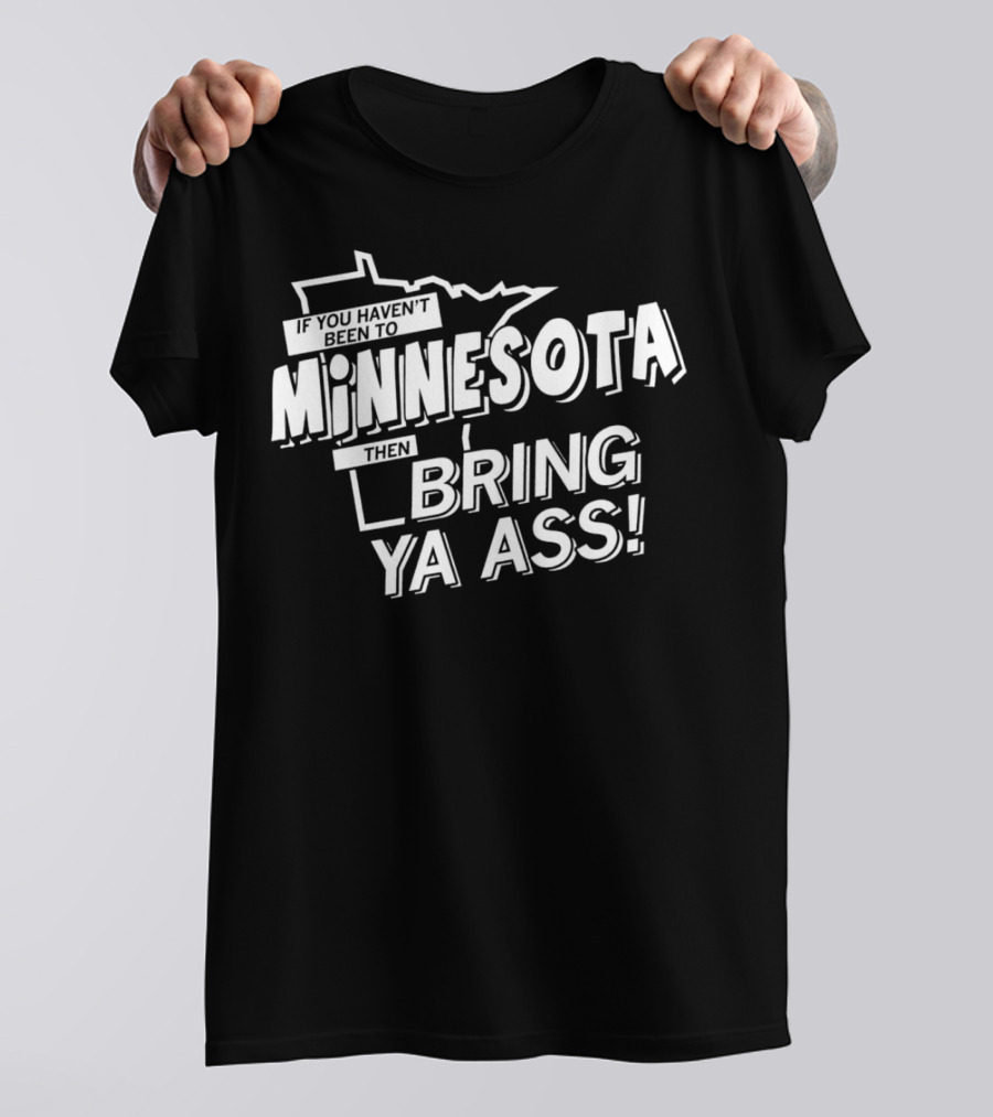 If You Haven’t Been To Minnesota Then Bring Ya Ass T-Shirt