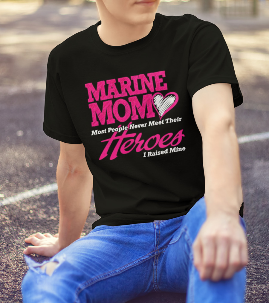 Marine Mom Most People Never Meet Their Heroes I Raised Mine T-Shirt